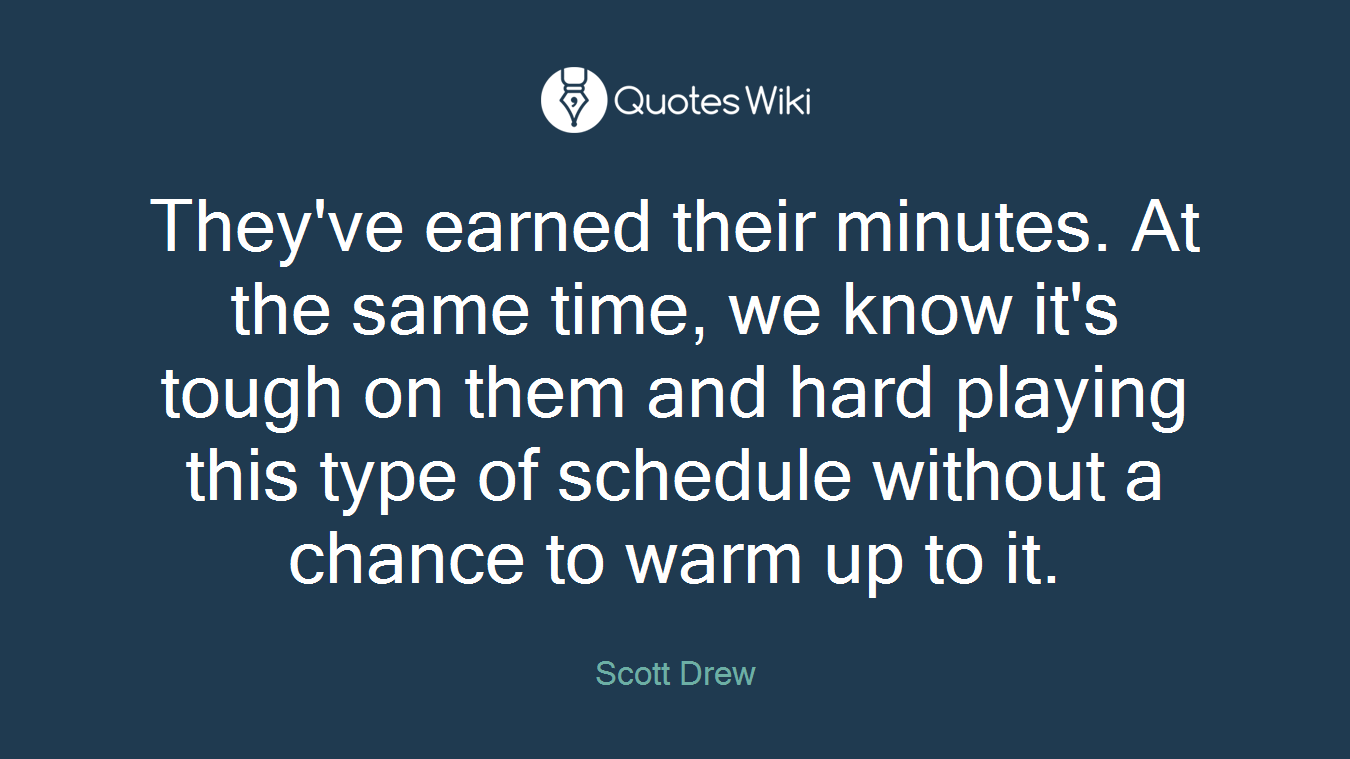 They've earned their minutes. At the same time, we know it's tough on them and hard playing this type of schedule without a chance to warm up to it.