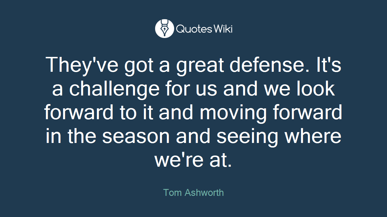 They've got a great defense. It's a challenge for us and we look forward to it and moving forward in the season and seeing where we're at.