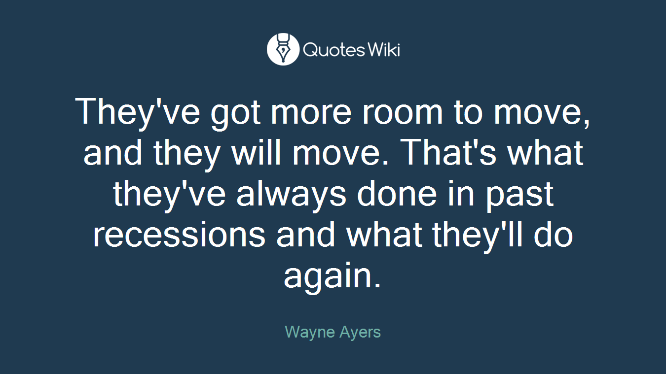 They've got more room to move, and they will move. That's what they've always done in past recessions and what they'll do again.