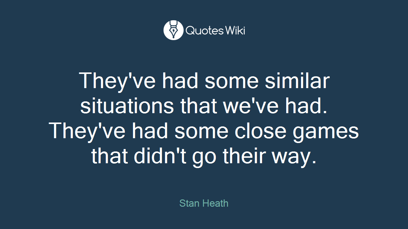 They've had some similar situations that we've had. They've had some close games that didn't go their way.