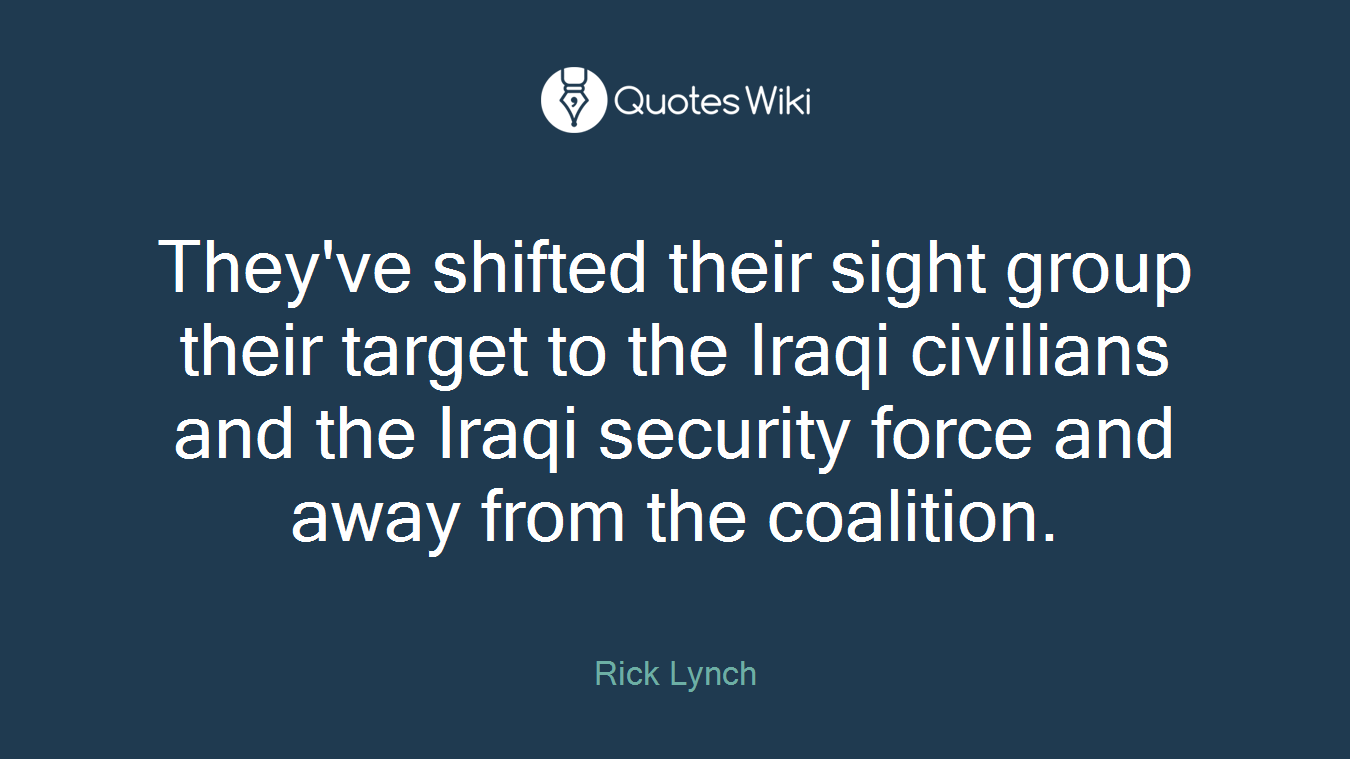 They've shifted their sight group their target to the Iraqi civilians and the Iraqi security force and away from the coalition.