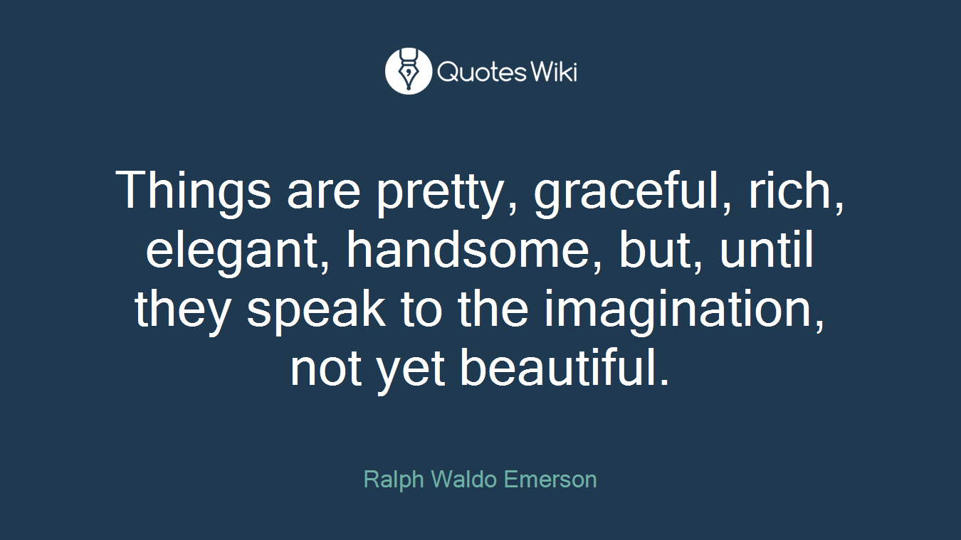 Things are pretty, graceful, rich, elegant, handsome, but, until they speak to the imagination, not yet beautiful.