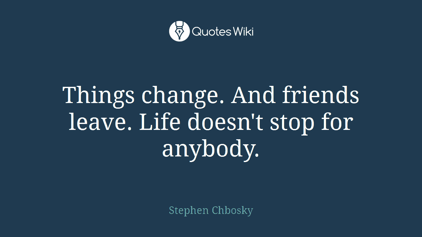 Things change. And friends leave. Life doesn't stop for anybody.