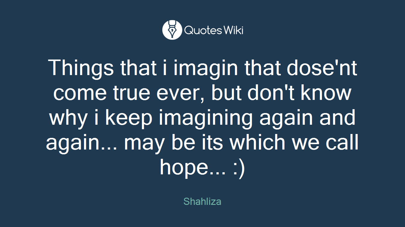 Things that i imagin that dose'nt come true ever, but don't know why i keep imagining again and again... may be its which we call hope... :)