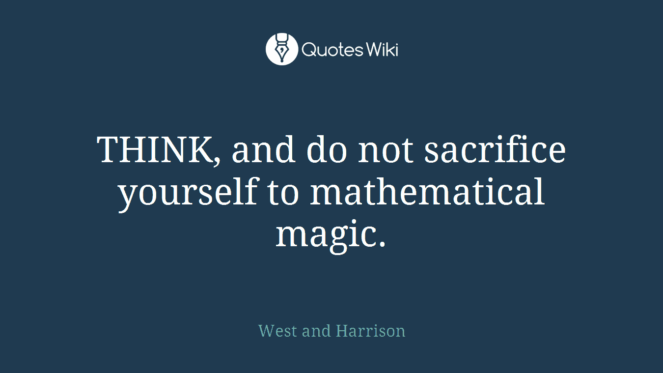 THINK, and do not sacrifice yourself to mathematical magic.