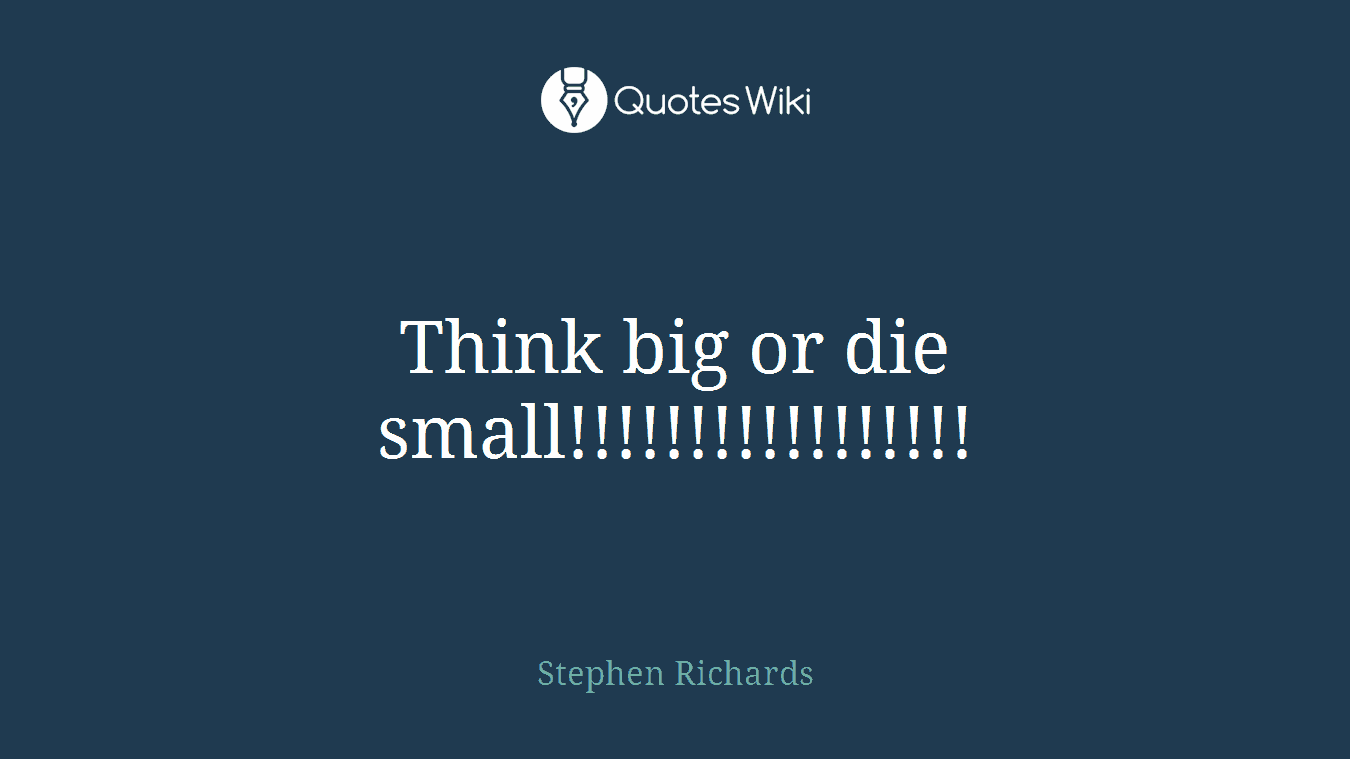Think big or die small!!!!!!!!!!!!!!!!!