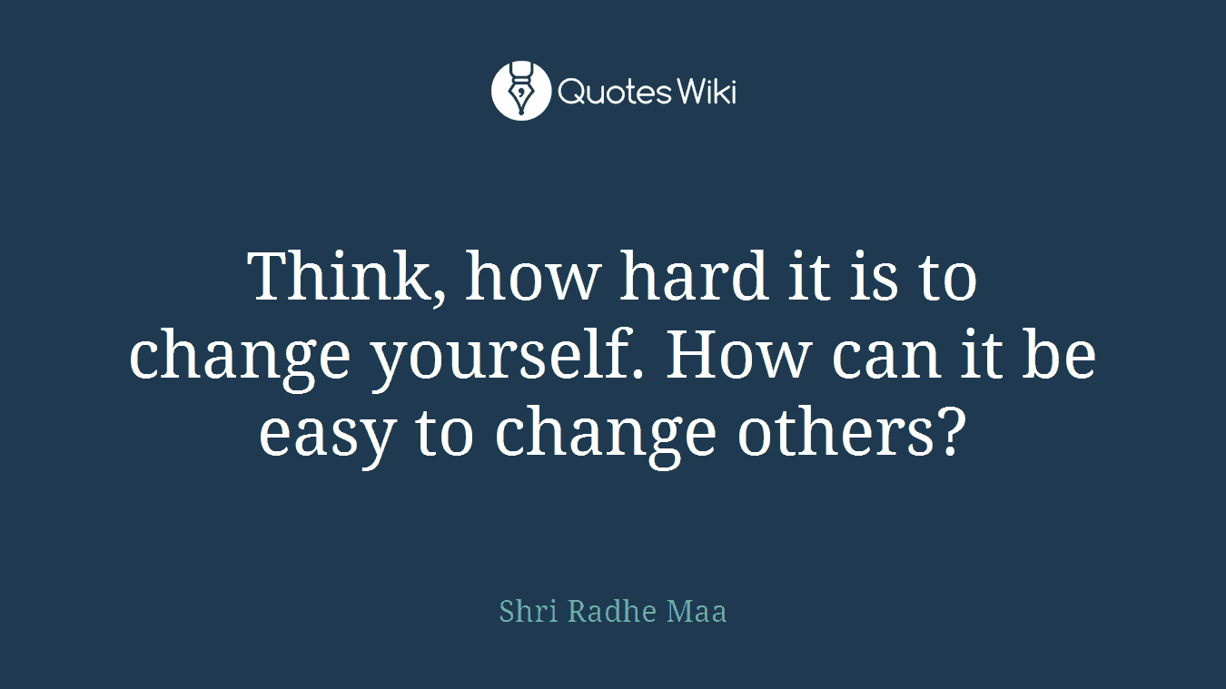 Think, how hard it is to change yourself. How can it be easy to change others?