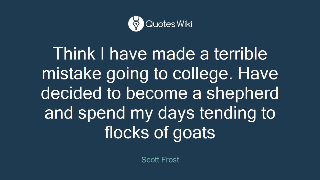 Think I have made a terrible mistake going to college. Have decided to become a shepherd and spend my days tending to flocks of goats