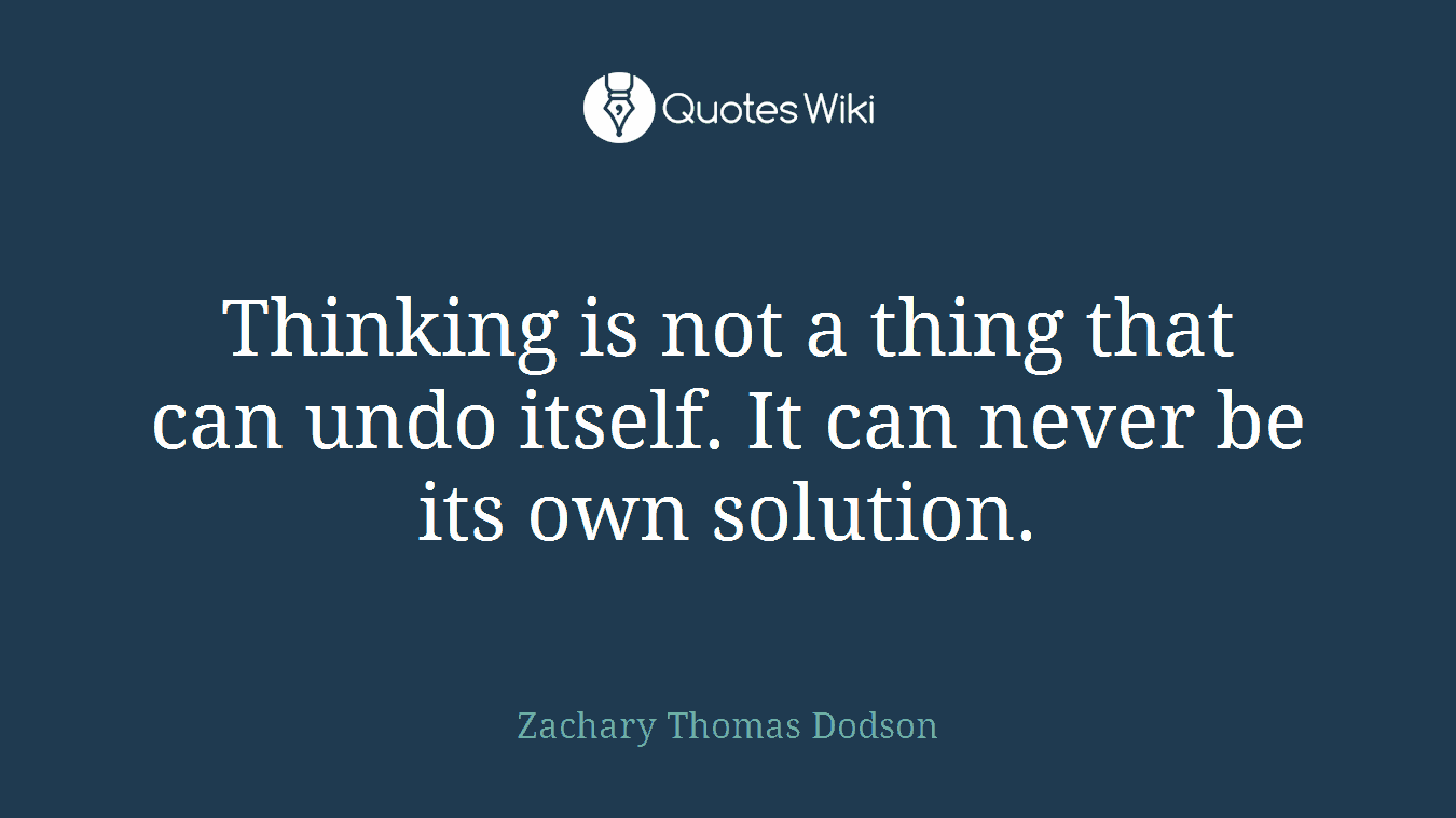 Thinking is not a thing that can undo itself. It can never be its own solution.