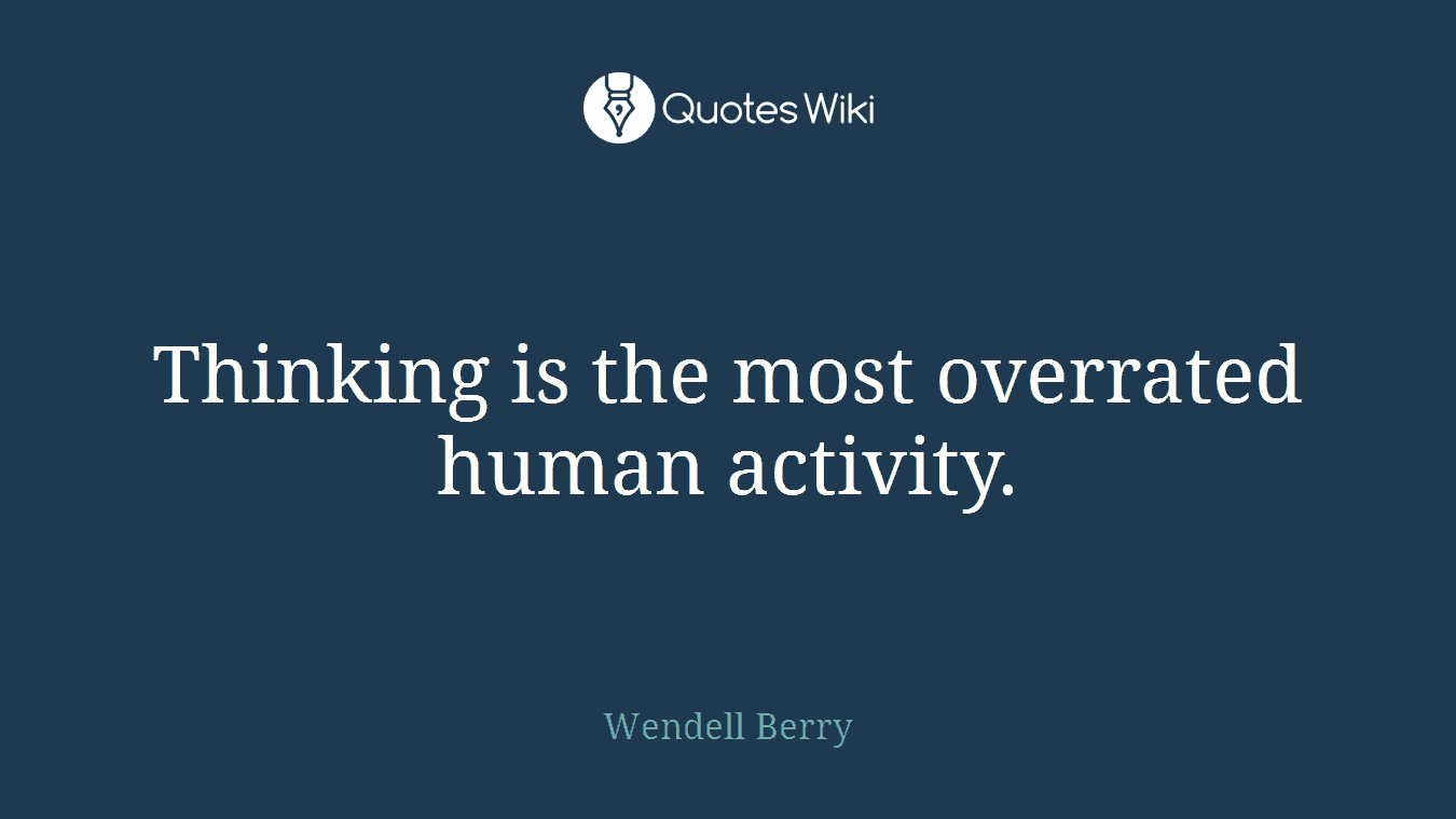 Thinking is the most overrated human activity.
