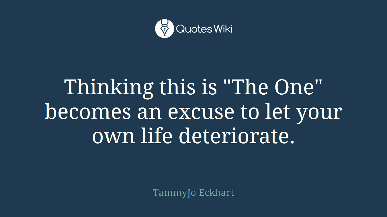 Thinking this is "The One" becomes an excuse to let your own life deteriorate.