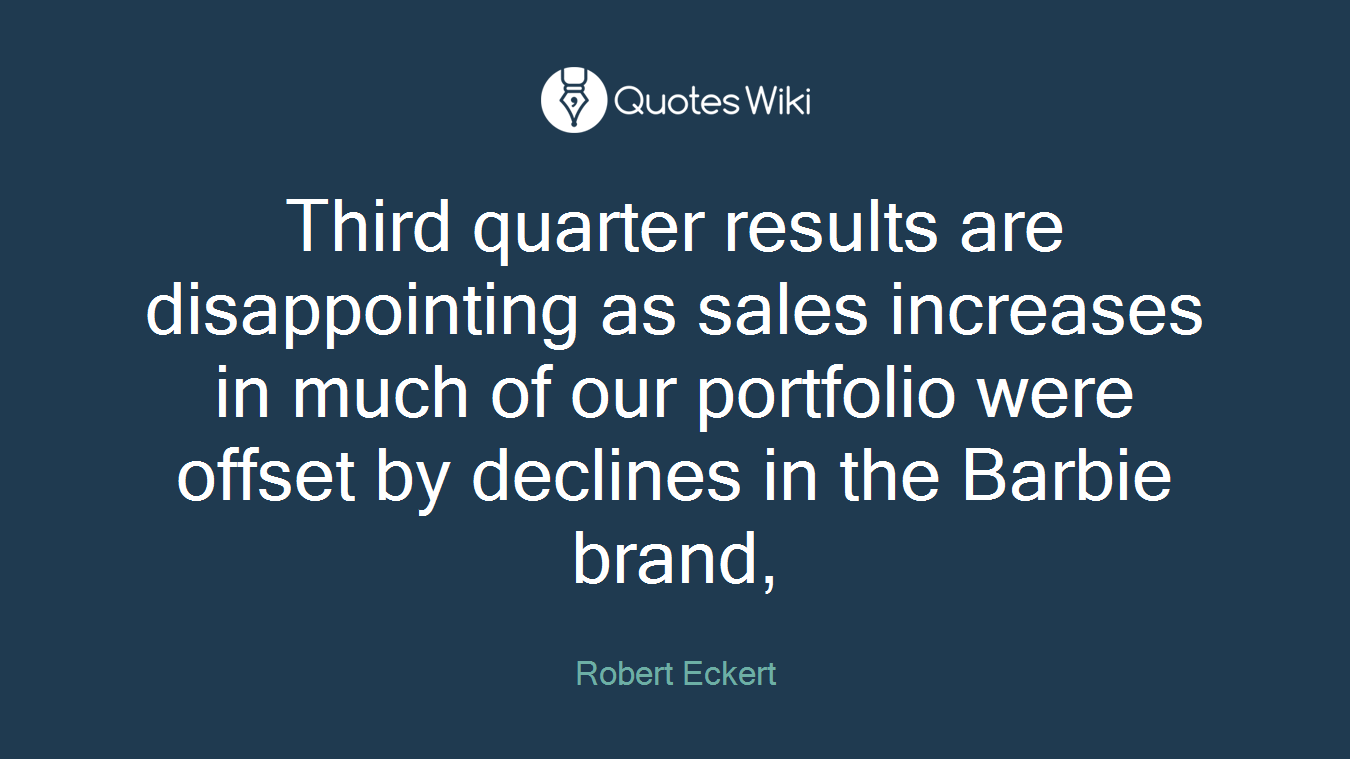 Third quarter results are disappointing as sales increases in much of our portfolio were offset by declines in the Barbie brand,