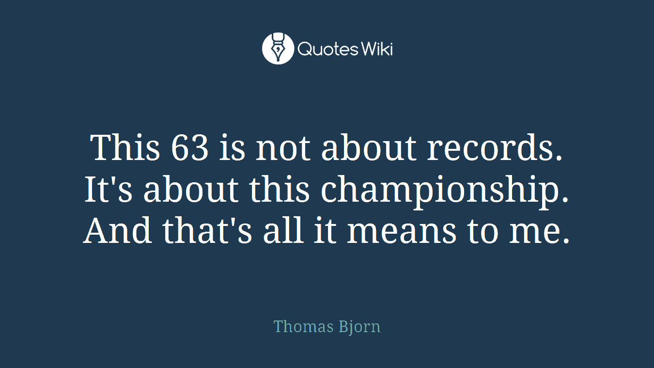 This 63 is not about records. It's about this championship. And that's all it means to me.