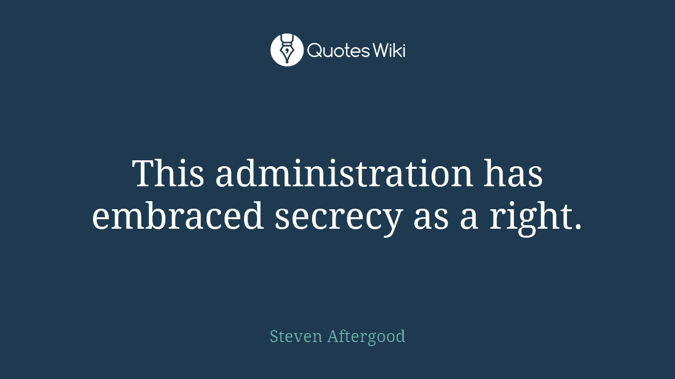 This administration has embraced secrecy as a right.