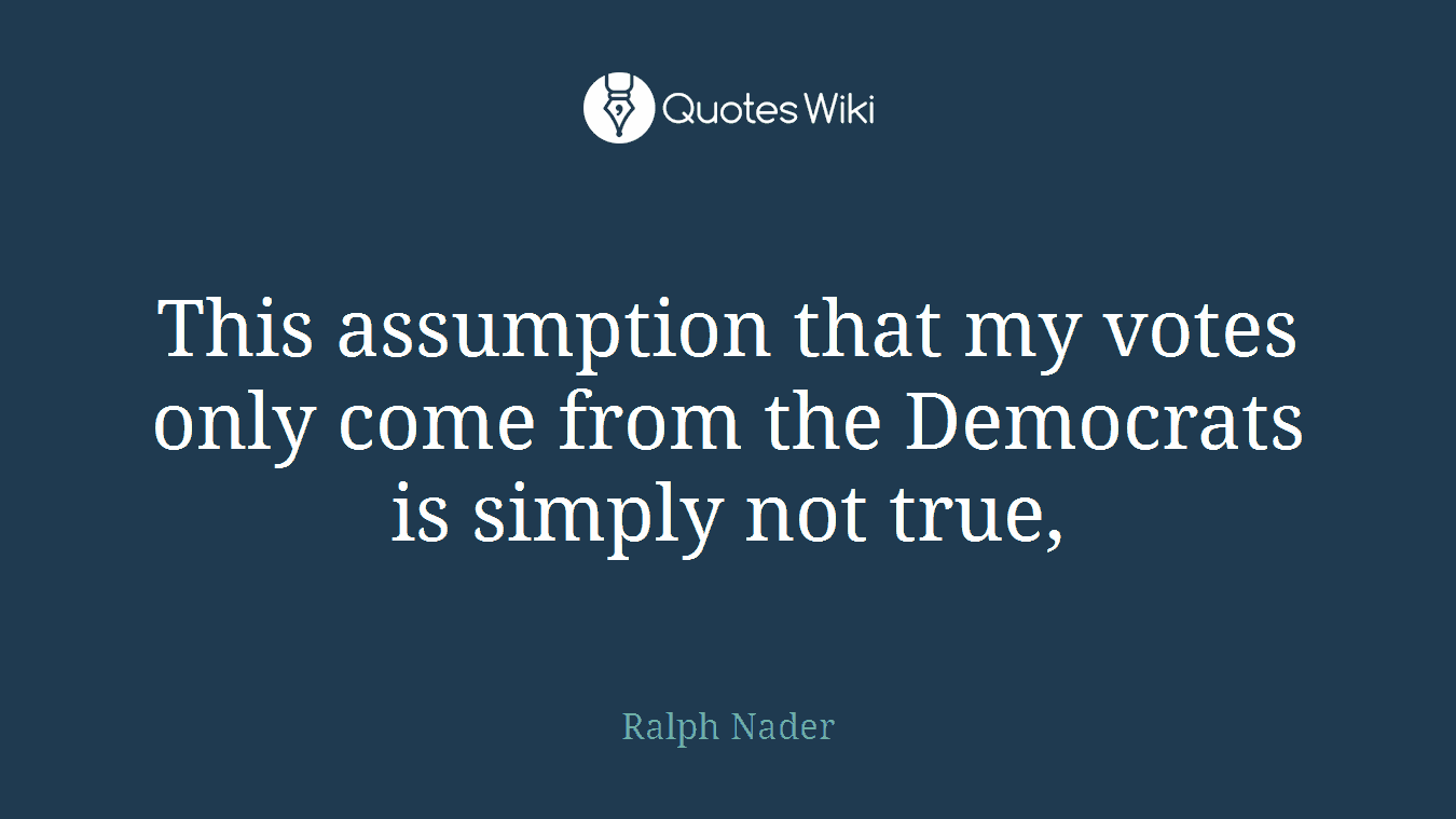 This assumption that my votes only come from the Democrats is simply not true,