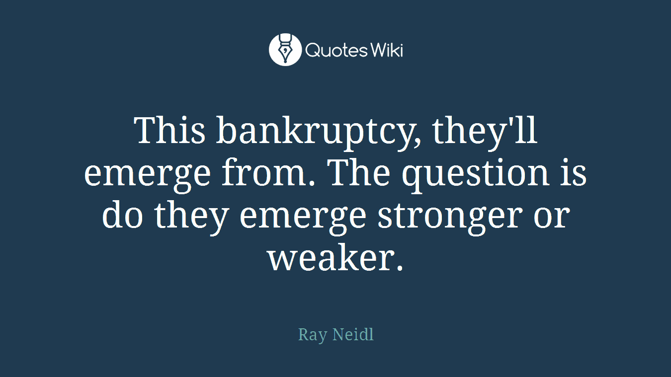 This bankruptcy, they'll emerge from. The question is do they emerge stronger or weaker.