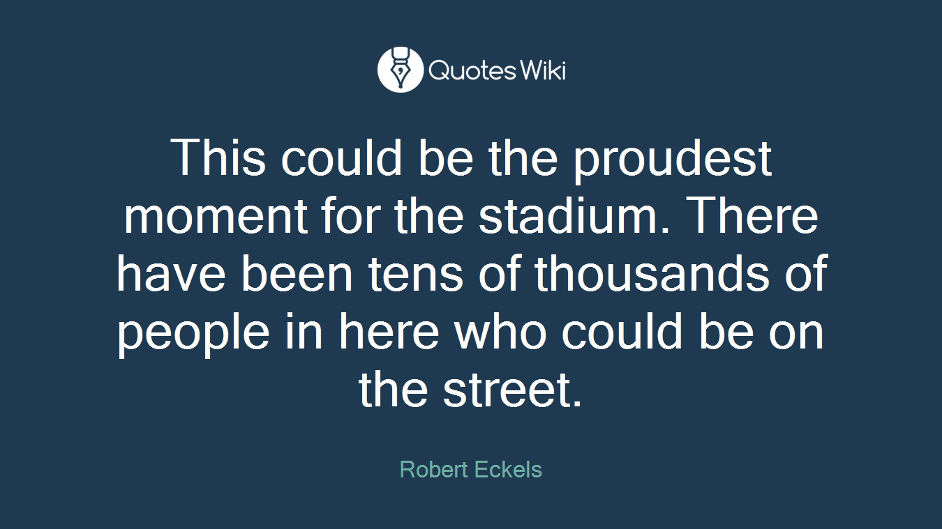 This could be the proudest moment for the stadium. There have been tens of thousands of people in here who could be on the street.