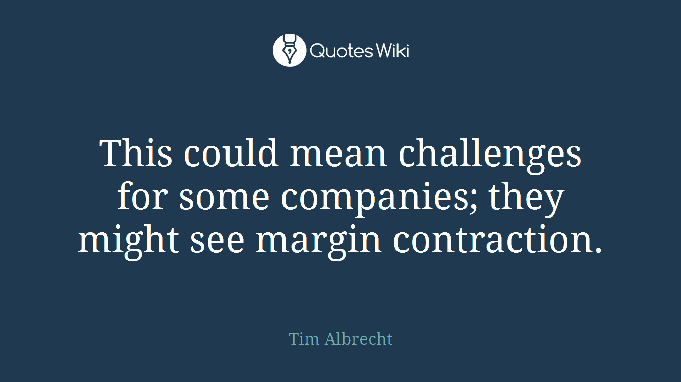 This could mean challenges for some companies; they might see margin contraction.