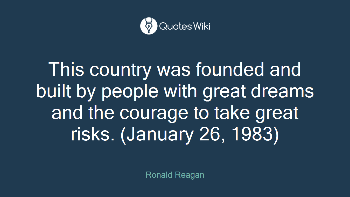 This country was founded and built by people with great dreams and the courage to take great risks. (January 26, 1983)