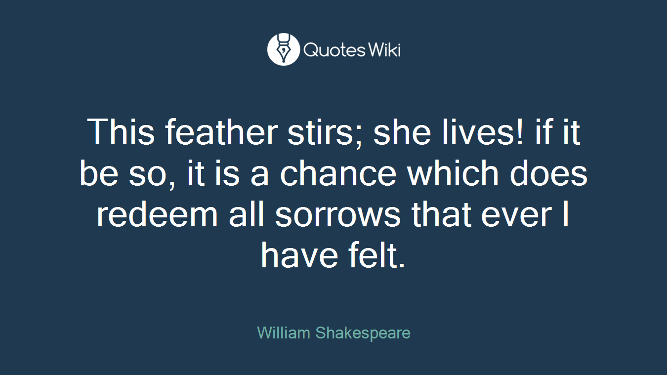 This feather stirs; she lives! if it be so, it is a chance which does redeem all sorrows that ever I have felt.