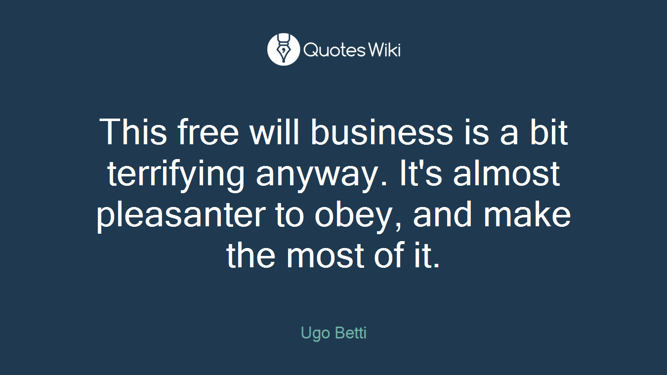 This free will business is a bit terrifying anyway. It's almost pleasanter to obey, and make the most of it.