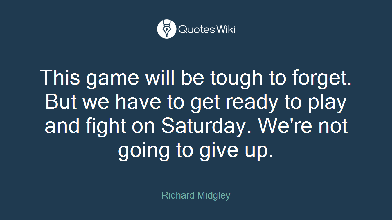 This game will be tough to forget. But we have to get ready to play and fight on Saturday. We're not going to give up.