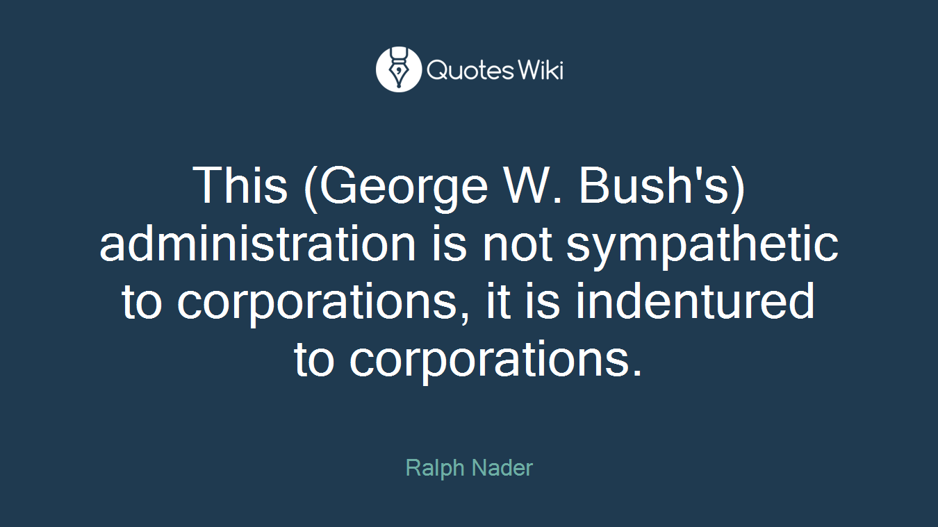This (George W. Bush's) administration is not sympathetic to corporations, it is indentured to corporations.