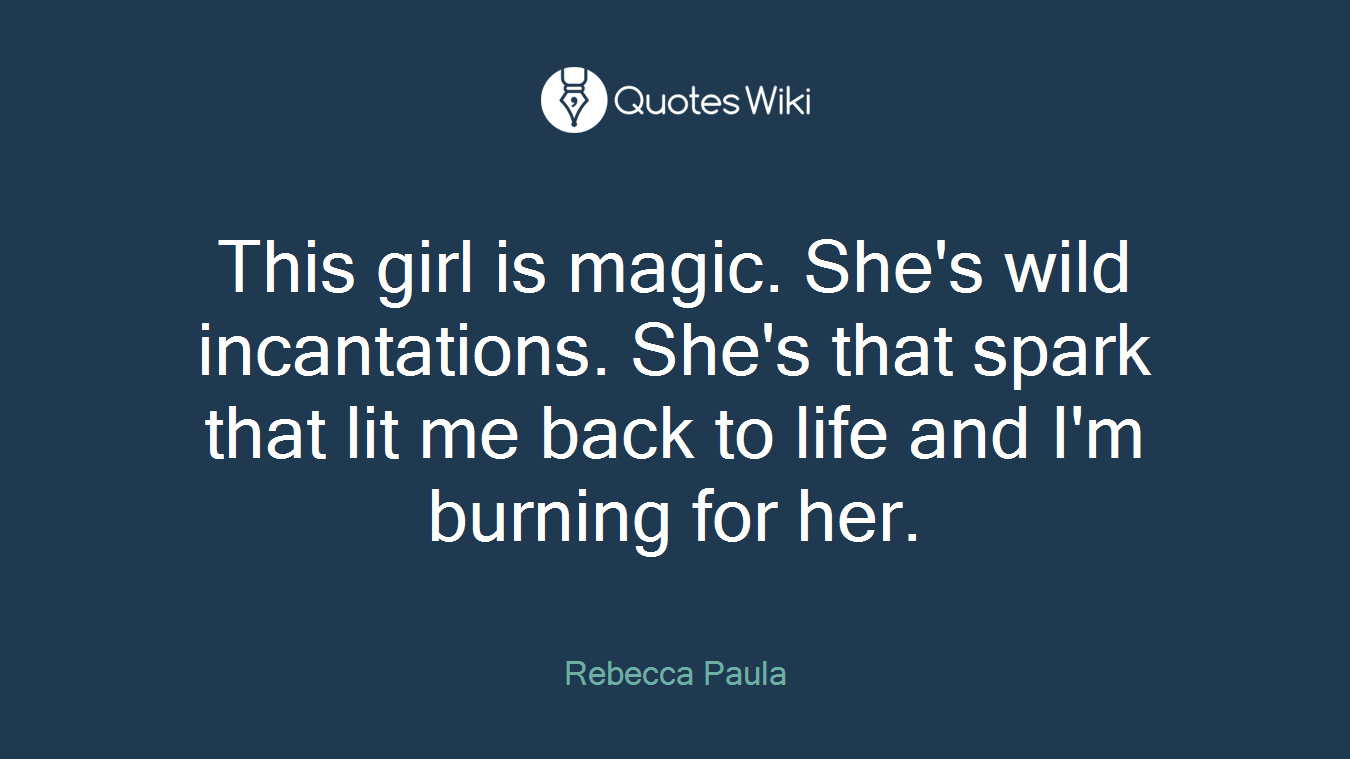 This girl is magic. She's wild incantations. She's that spark that lit me back to life and I'm burning for her.