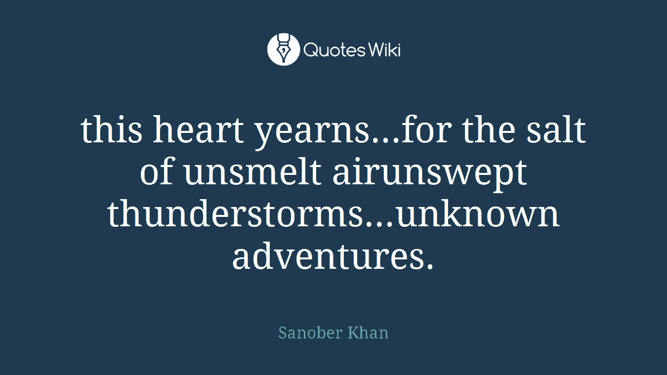 this heart yearns...for the salt of unsmelt airunswept thunderstorms...unknown adventures.