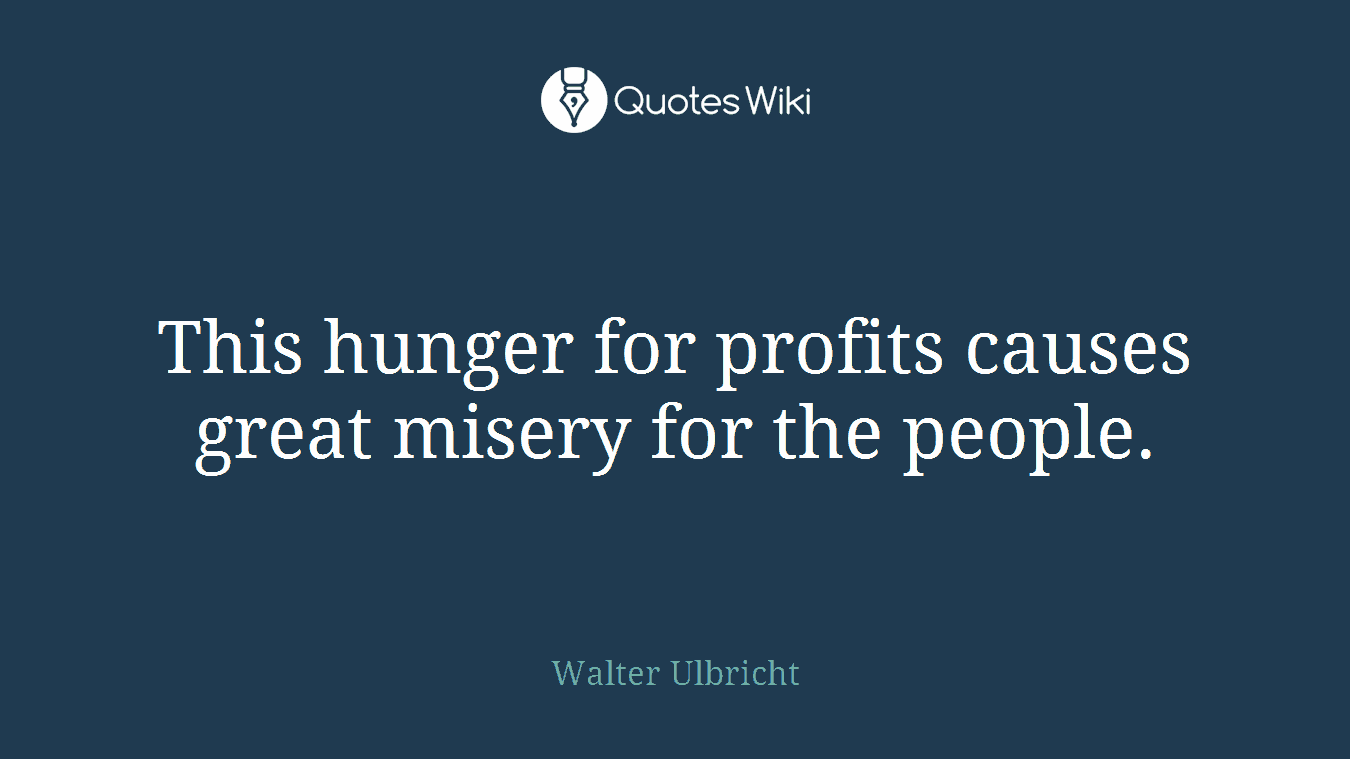 This hunger for profits causes great misery for the people.