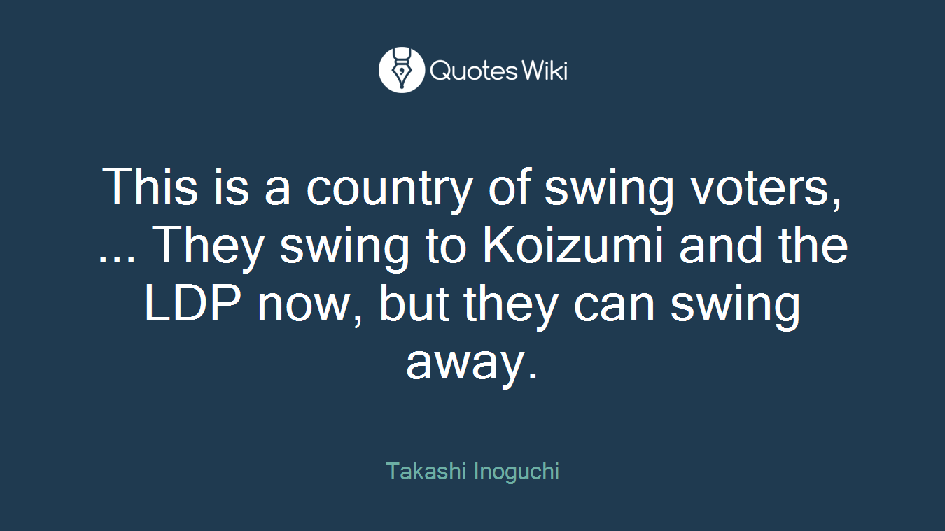 This is a country of swing voters, ... They swing to Koizumi and the LDP now, but they can swing away.