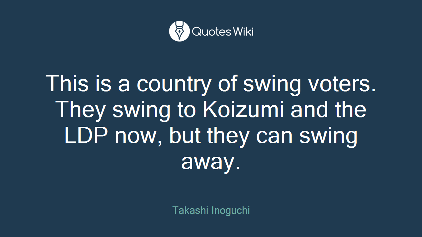 This is a country of swing voters. They swing to Koizumi and the LDP now, but they can swing away.