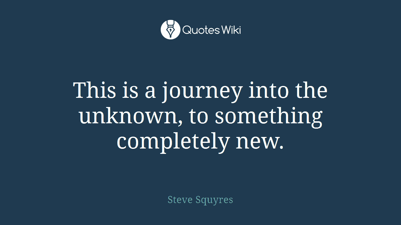 This is a journey into the unknown, to something completely new.