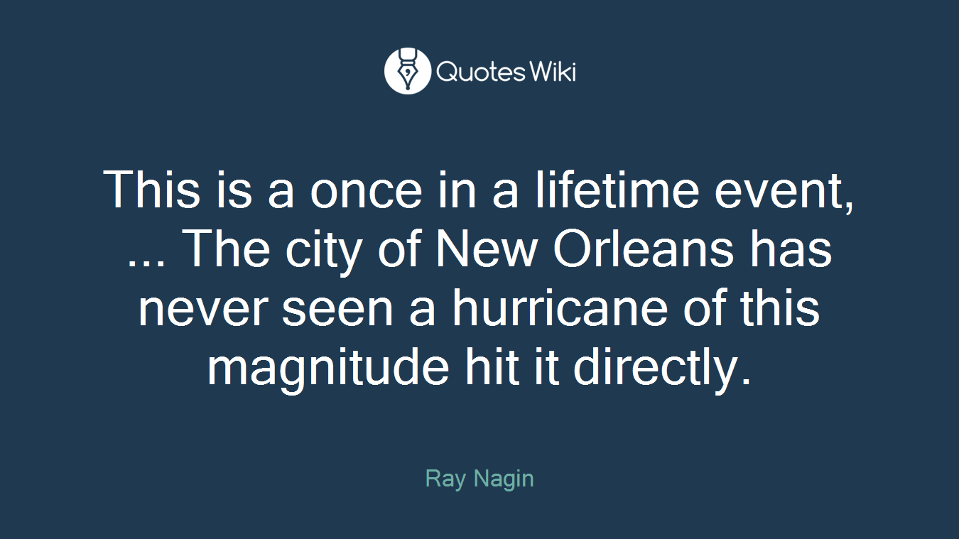 This is a once in a lifetime event, ... The city of New Orleans has never seen a hurricane of this magnitude hit it directly.