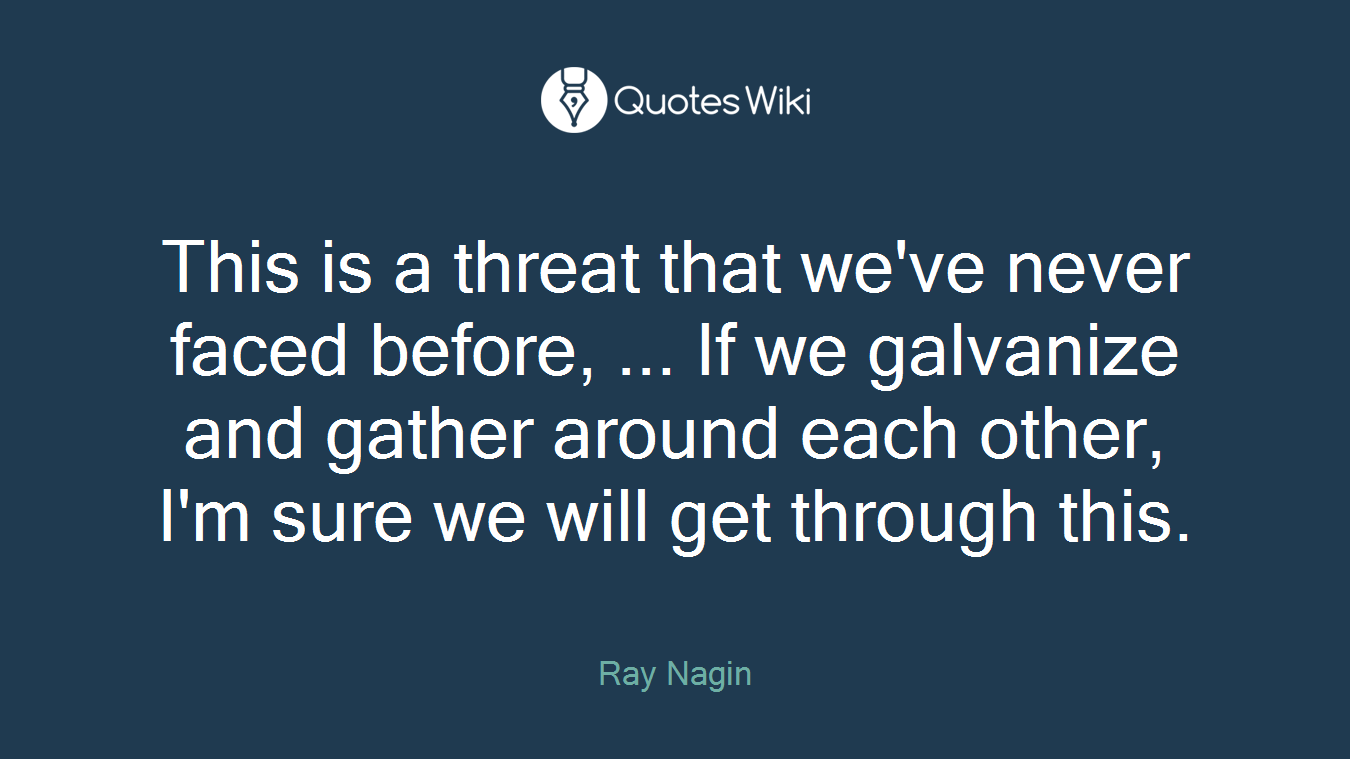 This is a threat that we've never faced before, ... If we galvanize and gather around each other, I'm sure we will get through this.