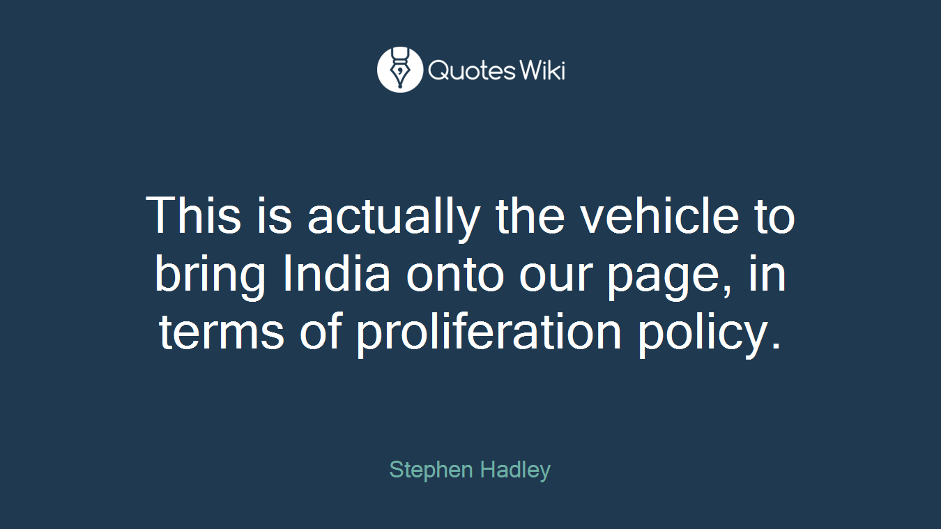This is actually the vehicle to bring India onto our page, in terms of proliferation policy.