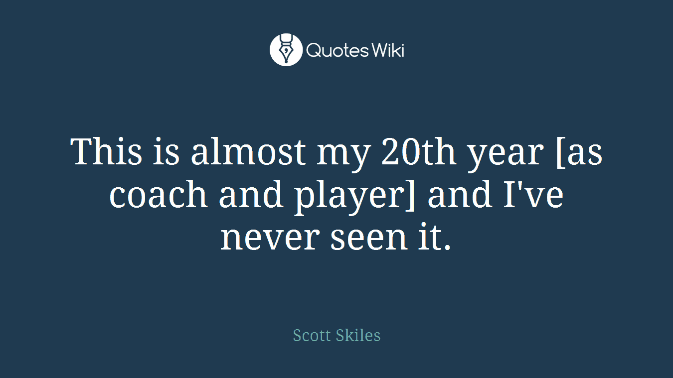 This is almost my 20th year [as coach and player] and I've never seen it.