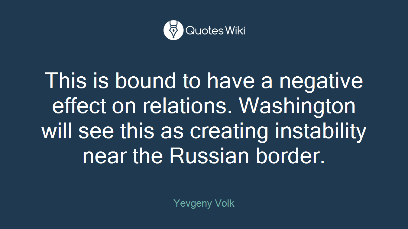 This is bound to have a negative effect on relations. Washington will see this as creating instability near the Russian border.