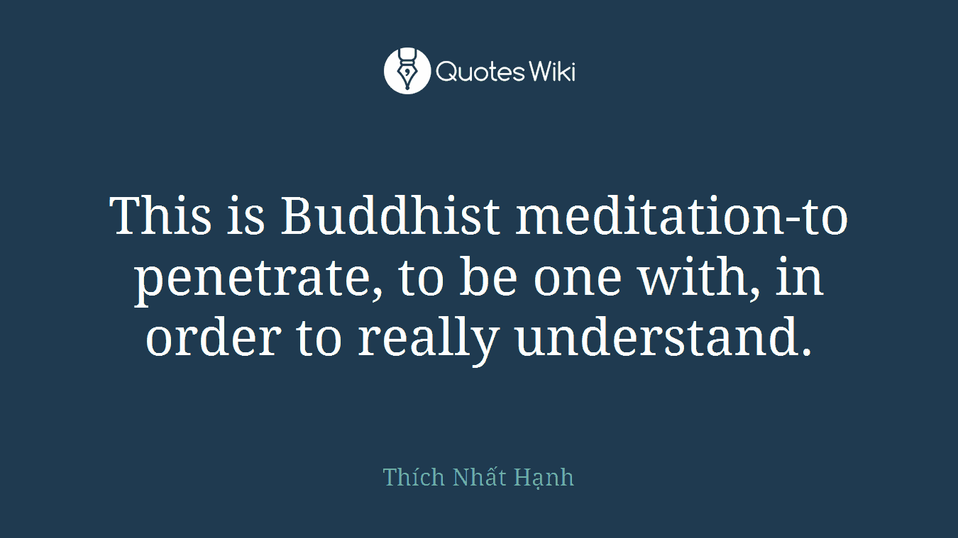 This is Buddhist meditation-to penetrate, to be one with, in order to really understand.