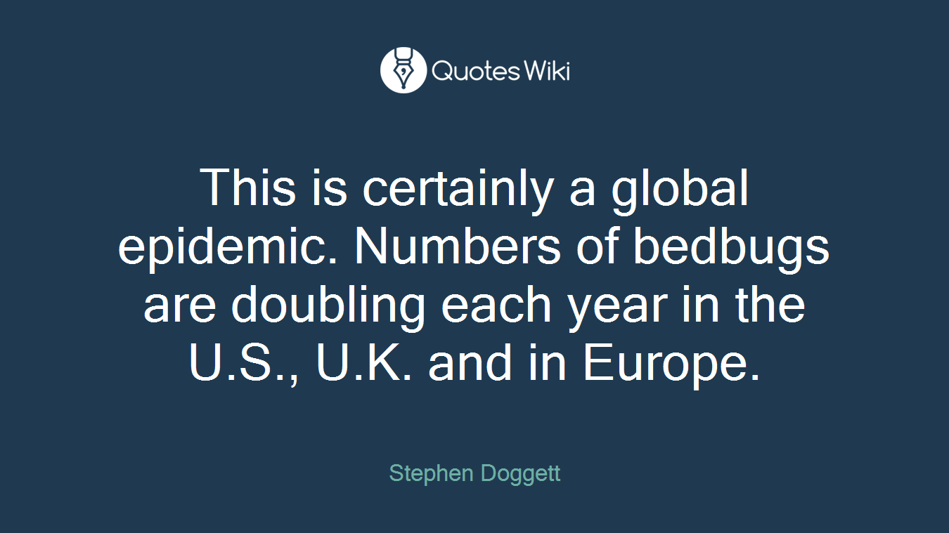 This is certainly a global epidemic. Numbers of bedbugs are doubling each year in the U.S., U.K. and in Europe.
