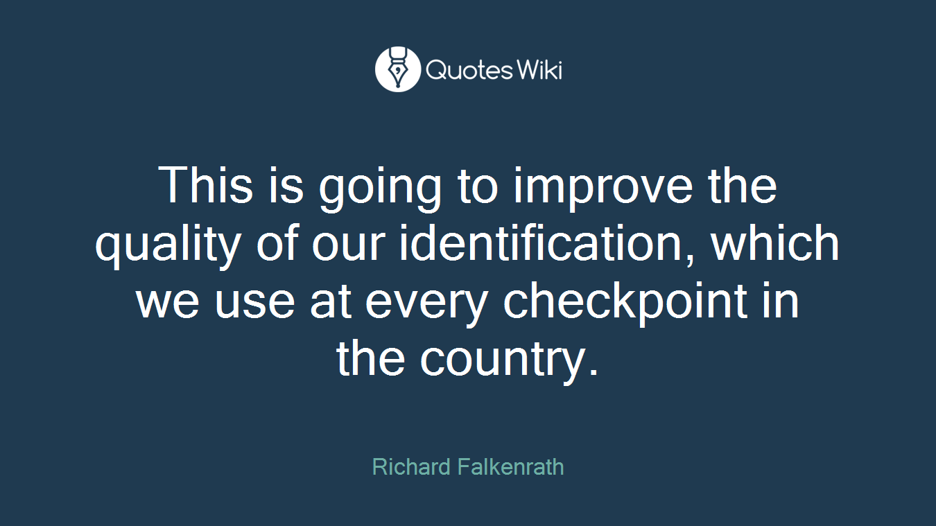 This is going to improve the quality of our identification, which we use at every checkpoint in the country.