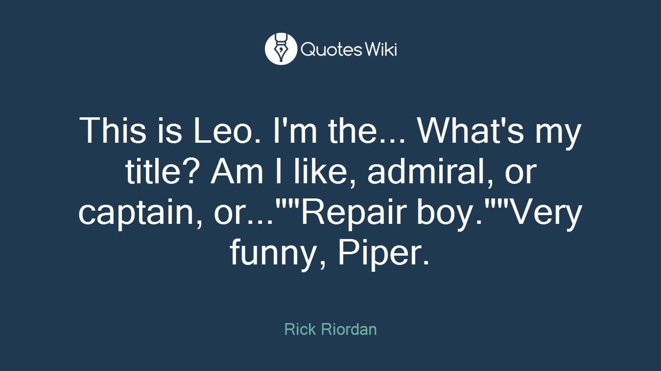 This is Leo. I'm the... What's my title? Am I like, admiral, or captain, or...""Repair boy.""Very funny, Piper.