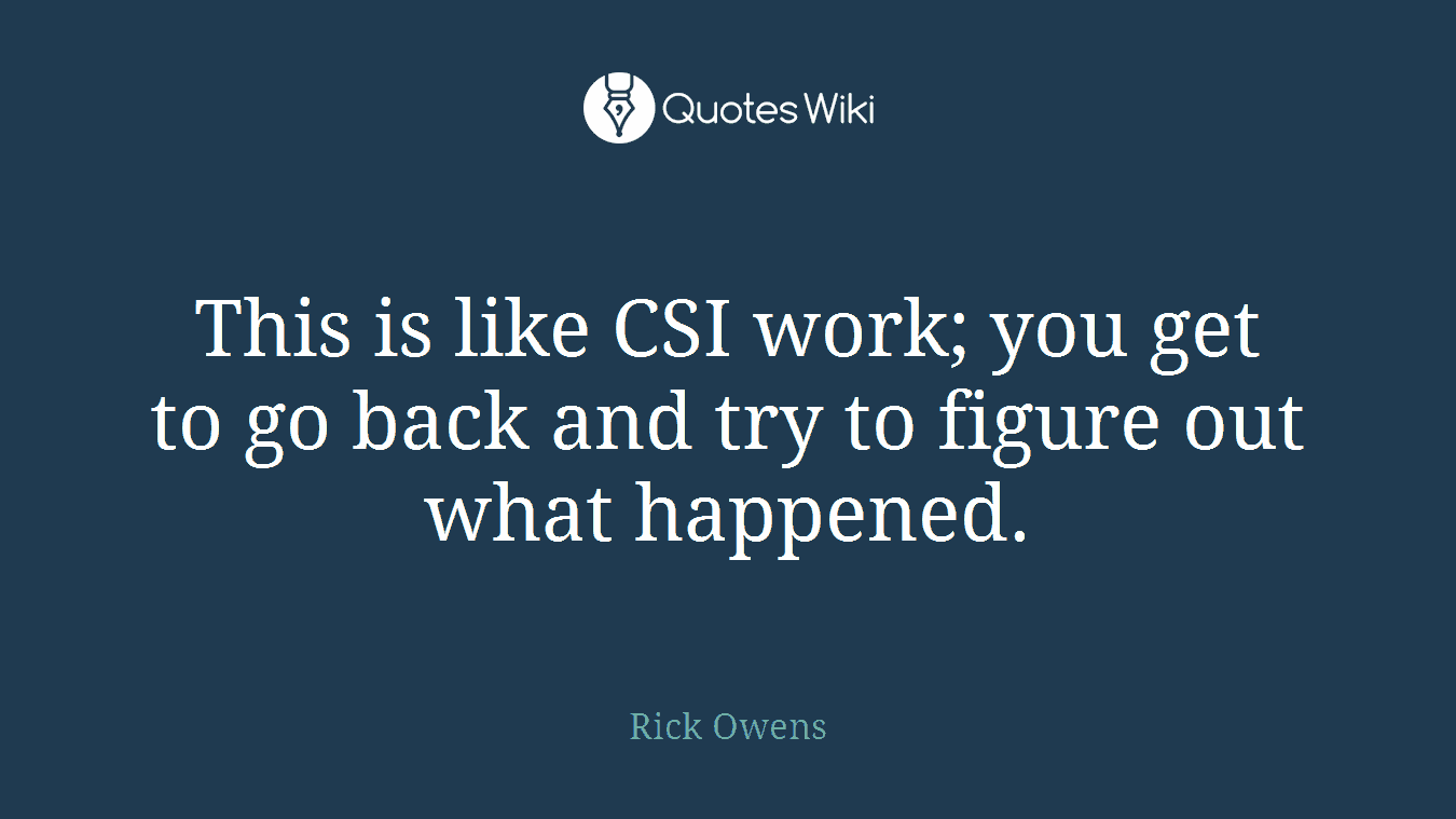 This is like CSI work; you get to go back and try to figure out what happened.