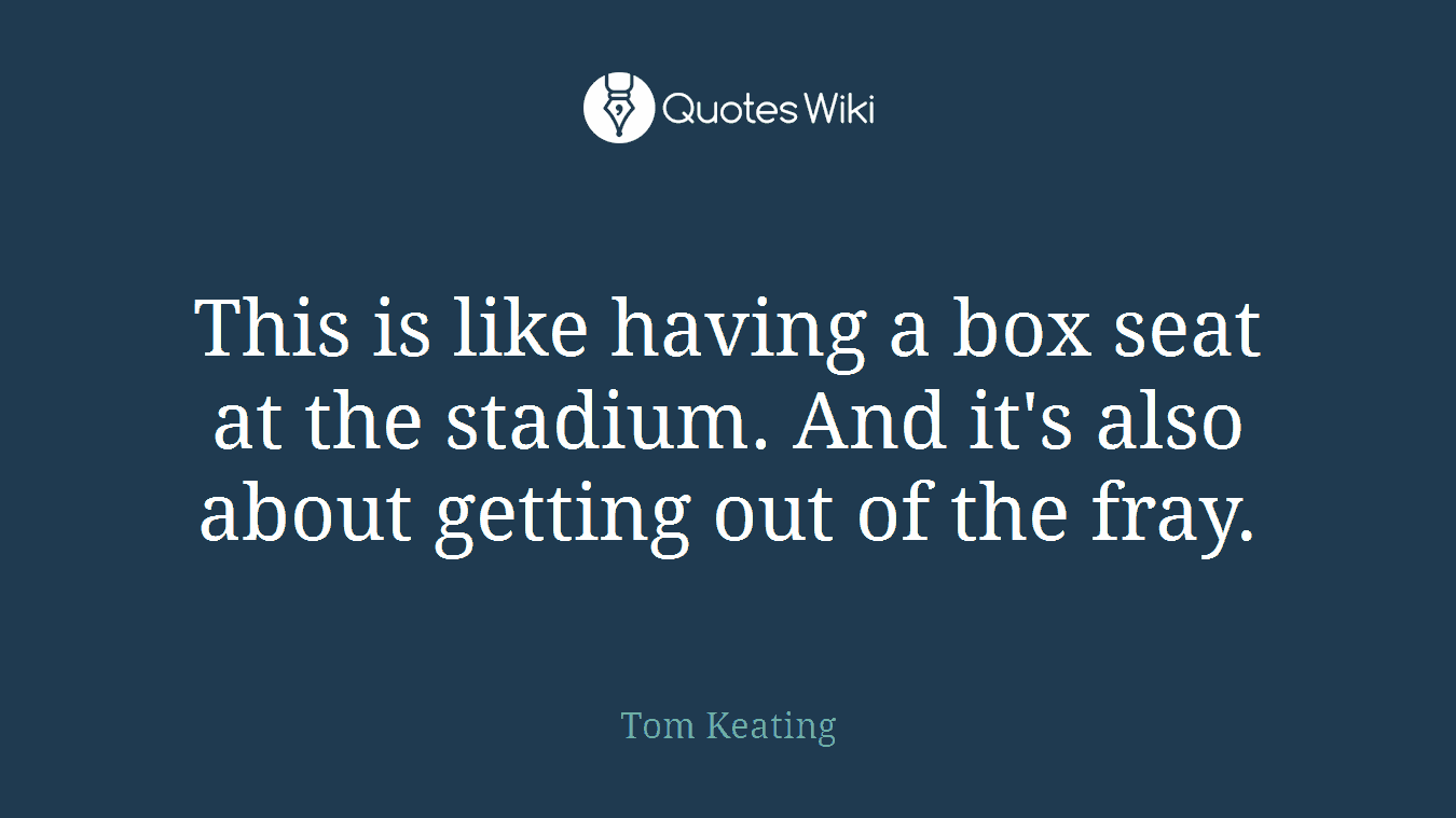 This is like having a box seat at the stadium. And it's also about getting out of the fray.
