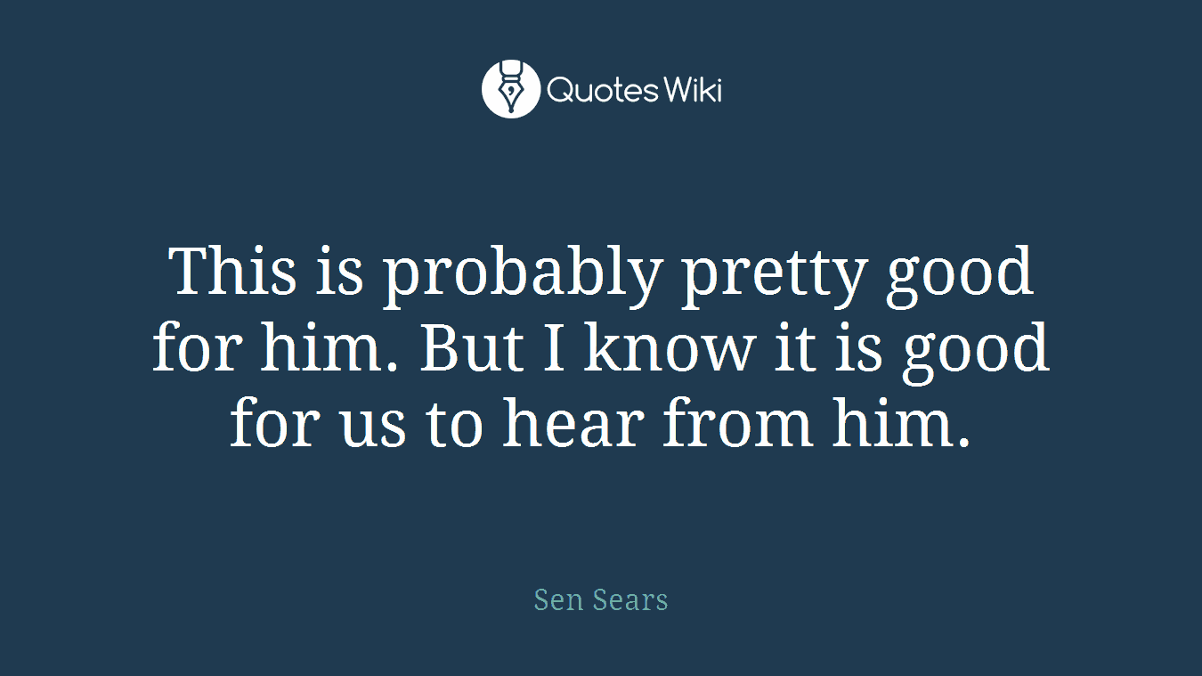 This is probably pretty good for him. But I know it is good for us to hear from him.