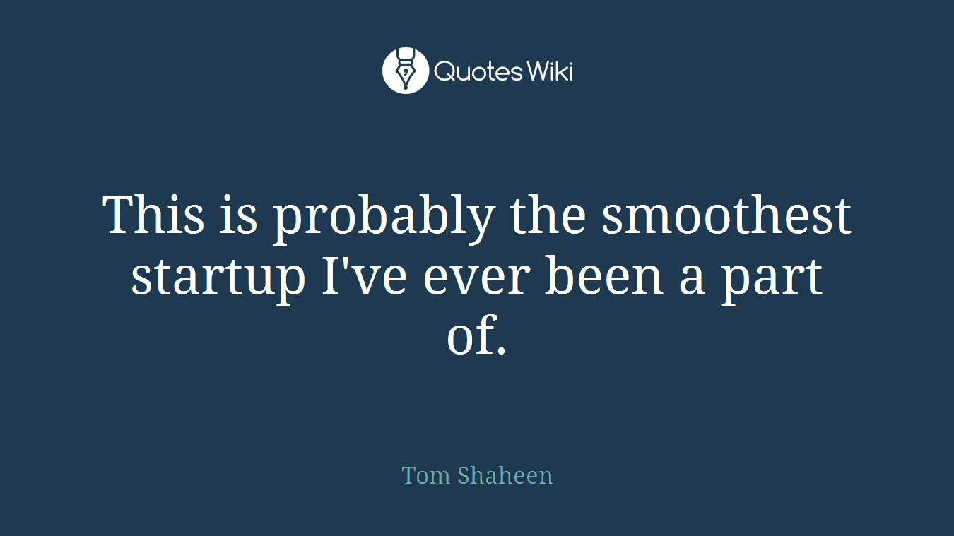 This is probably the smoothest startup I've ever been a part of.