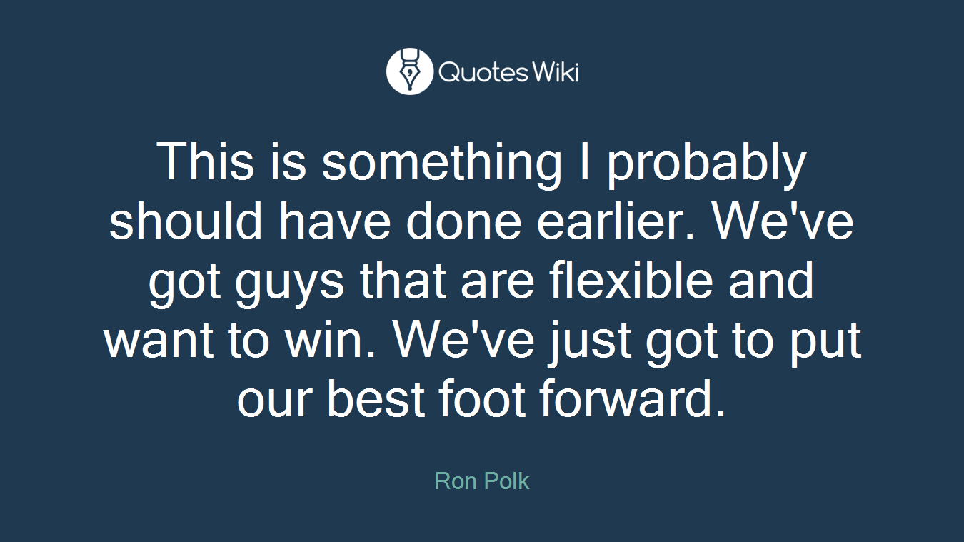 This is something I probably should have done earlier. We've got guys that are flexible and want to win. We've just got to put our best foot forward.