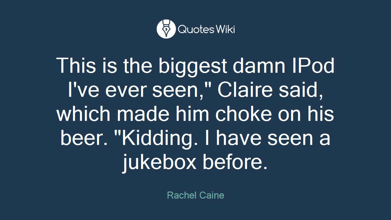 This is the biggest damn IPod I've ever seen," Claire said, which made him choke on his beer. "Kidding. I have seen a jukebox before.