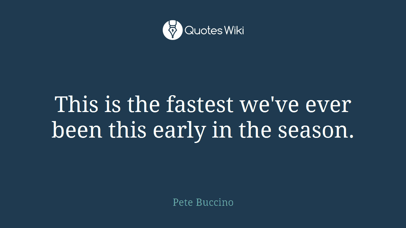 This is the fastest we've ever been this early in the season.