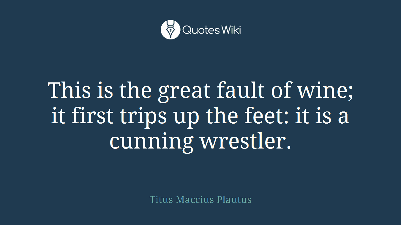 This is the great fault of wine; it first trips up the feet: it is a cunning wrestler.